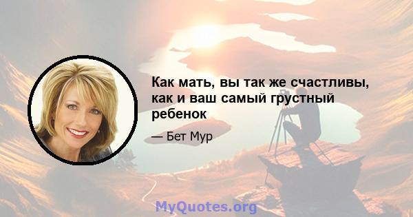 Как мать, вы так же счастливы, как и ваш самый грустный ребенок