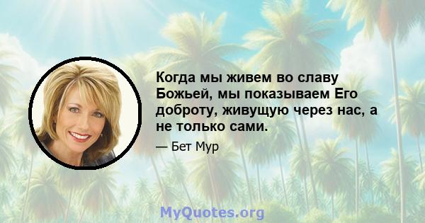 Когда мы живем во славу Божьей, мы показываем Его доброту, живущую через нас, а не только сами.