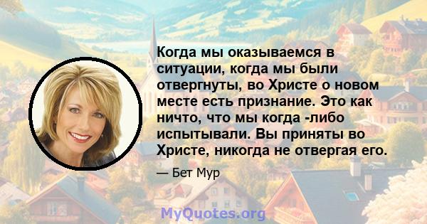 Когда мы оказываемся в ситуации, когда мы были отвергнуты, во Христе о новом месте есть признание. Это как ничто, что мы когда -либо испытывали. Вы приняты во Христе, никогда не отвергая его.