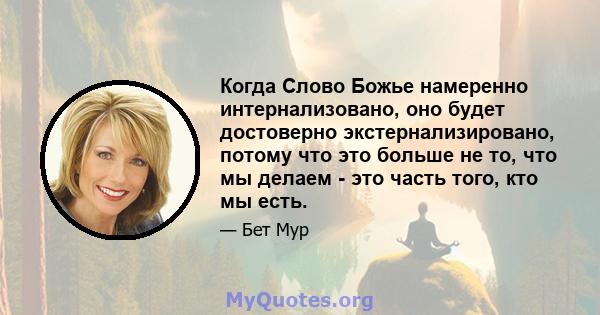 Когда Слово Божье намеренно интернализовано, оно будет достоверно экстернализировано, потому что это больше не то, что мы делаем - это часть того, кто мы есть.