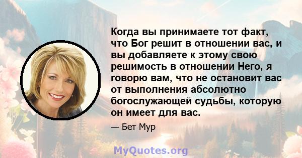 Когда вы принимаете тот факт, что Бог решит в отношении вас, и вы добавляете к этому свою решимость в отношении Него, я говорю вам, что не остановит вас от выполнения абсолютно богослужающей судьбы, которую он имеет для 