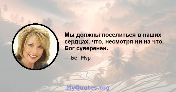 Мы должны поселиться в наших сердцах, что, несмотря ни на что, Бог суверенен.