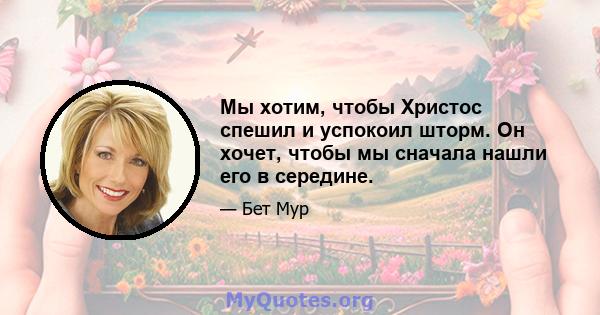 Мы хотим, чтобы Христос спешил и успокоил шторм. Он хочет, чтобы мы сначала нашли его в середине.