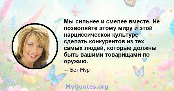 Мы сильнее и смелее вместе. Не позволяйте этому миру и этой нарциссической культуре сделать конкурентов из тех самых людей, которые должны быть вашими товарищами по оружию.