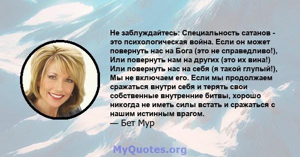 Не заблуждайтесь: Специальность сатанов - это психологическая война. Если он может повернуть нас на Бога (это не справедливо!), Или повернуть нам на других (это их вина!) Или повернуть нас на себя (я такой глупый!), Мы