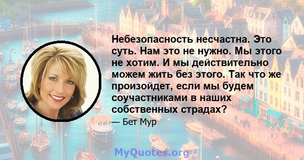 Небезопасность несчастна. Это суть. Нам это не нужно. Мы этого не хотим. И мы действительно можем жить без этого. Так что же произойдет, если мы будем соучастниками в наших собственных страдах?