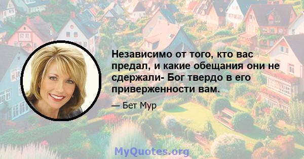 Независимо от того, кто вас предал, и какие обещания они не сдержали- Бог твердо в его приверженности вам.