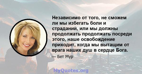 Независимо от того, не сможем ли мы избегать боли и страданий, или мы должны продолжать продолжать посреди этого, наше освобождение приходит, когда мы вытащим от врага наших душ в сердце Бога.