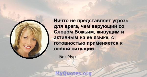 Ничто не представляет угрозы для врага, чем верующий со Словом Божьим, живущим и активным на ее языке, с готовностью применяется к любой ситуации.