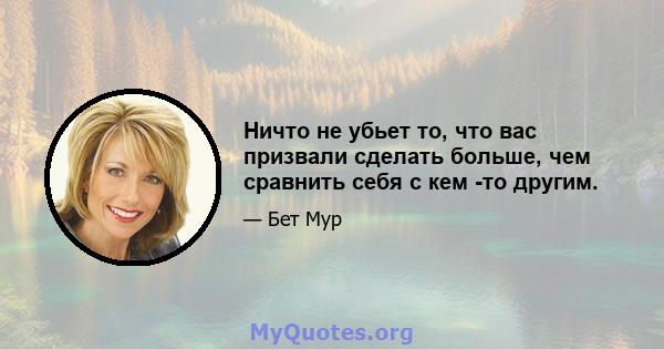 Ничто не убьет то, что вас призвали сделать больше, чем сравнить себя с кем -то другим.