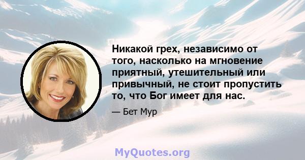 Никакой грех, независимо от того, насколько на мгновение приятный, утешительный или привычный, не стоит пропустить то, что Бог имеет для нас.