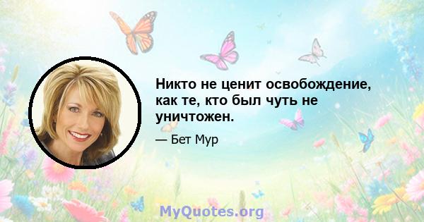 Никто не ценит освобождение, как те, кто был чуть не уничтожен.