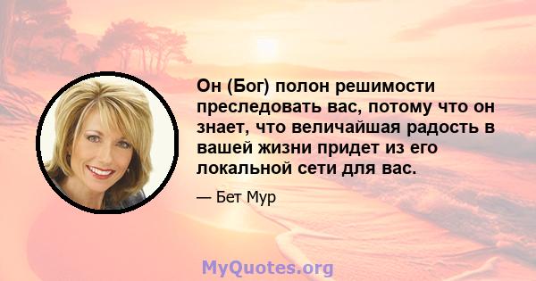 Он (Бог) полон решимости преследовать вас, потому что он знает, что величайшая радость в вашей жизни придет из его локальной сети для вас.