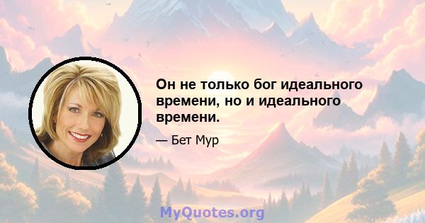 Он не только бог идеального времени, но и идеального времени.