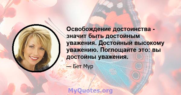 Освобождение достоинства - значит быть достойным уважения. Достойный высокому уважению. Поглощайте это: вы достойны уважения.