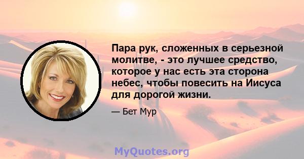 Пара рук, сложенных в серьезной молитве, - это лучшее средство, которое у нас есть эта сторона небес, чтобы повесить на Иисуса для дорогой жизни.