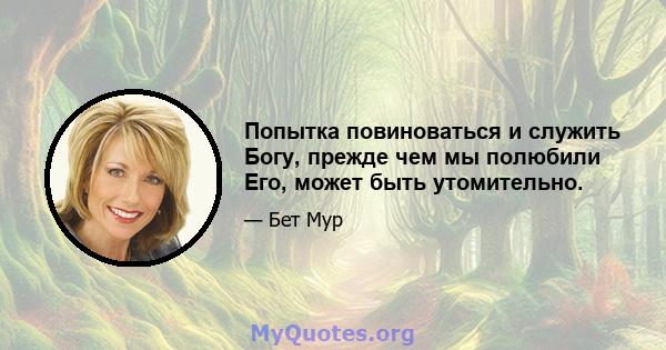 Попытка повиноваться и служить Богу, прежде чем мы полюбили Его, может быть утомительно.