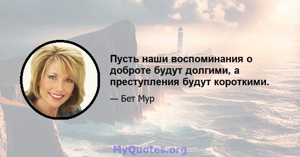 Пусть наши воспоминания о доброте будут долгими, а преступления будут короткими.