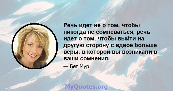 Речь идет не о том, чтобы никогда не сомневаться, речь идет о том, чтобы выйти на другую сторону с вдвое больше веры, в которой вы возникали в ваши сомнения.