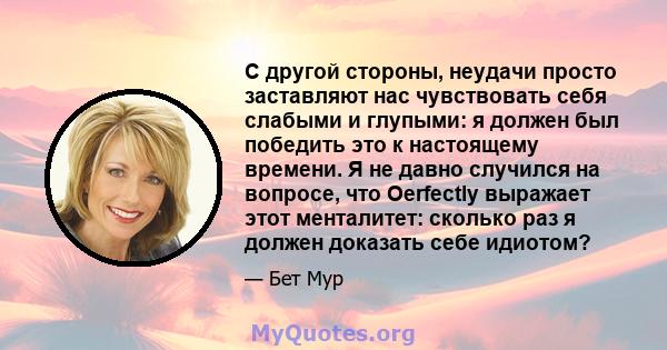 С другой стороны, неудачи просто заставляют нас чувствовать себя слабыми и глупыми: я должен был победить это к настоящему времени. Я не давно случился на вопросе, что Oerfectly выражает этот менталитет: сколько раз я