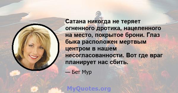 Сатана никогда не теряет огненного дротика, нацеленного на место, покрытое брони. Глаз быка расположен мертвым центром в нашем несогласованности. Вот где враг планирует нас сбить.