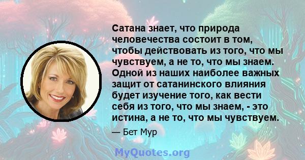 Сатана знает, что природа человечества состоит в том, чтобы действовать из того, что мы чувствуем, а не то, что мы знаем. Одной из наших наиболее важных защит от сатанинского влияния будет изучение того, как вести себя