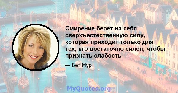 Смирение берет на себя сверхъестественную силу, которая приходит только для тех, кто достаточно силен, чтобы признать слабость