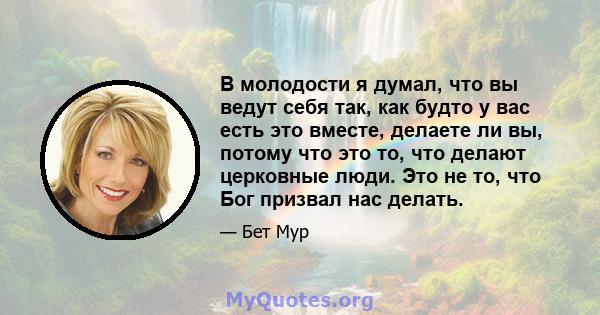 В молодости я думал, что вы ведут себя так, как будто у вас есть это вместе, делаете ли вы, потому что это то, что делают церковные люди. Это не то, что Бог призвал нас делать.