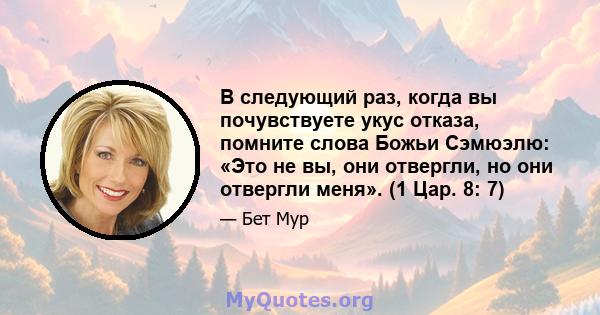 В следующий раз, когда вы почувствуете укус отказа, помните слова Божьи Сэмюэлю: «Это не вы, они отвергли, но они отвергли меня». (1 Цар. 8: 7)