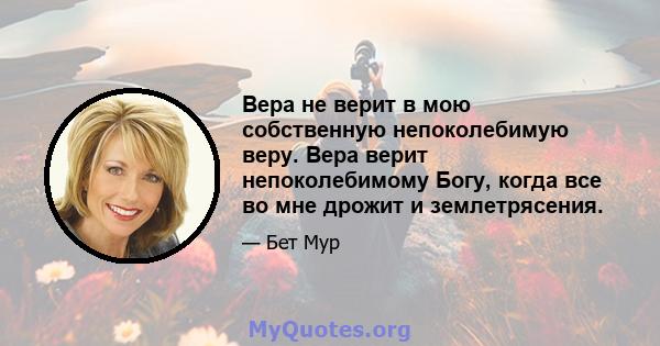 Вера не верит в мою собственную непоколебимую веру. Вера верит непоколебимому Богу, когда все во мне дрожит и землетрясения.