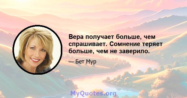 Вера получает больше, чем спрашивает. Сомнение теряет больше, чем не заверило.