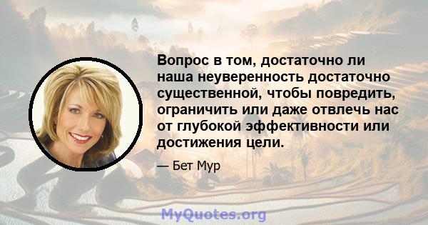 Вопрос в том, достаточно ли наша неуверенность достаточно существенной, чтобы повредить, ограничить или даже отвлечь нас от глубокой эффективности или достижения цели.