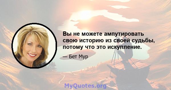 Вы не можете ампутировать свою историю из своей судьбы, потому что это искупление.