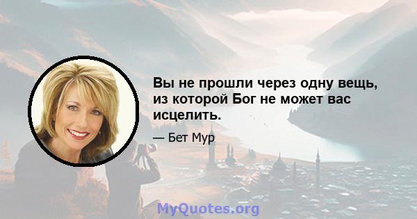 Вы не прошли через одну вещь, из которой Бог не может вас исцелить.