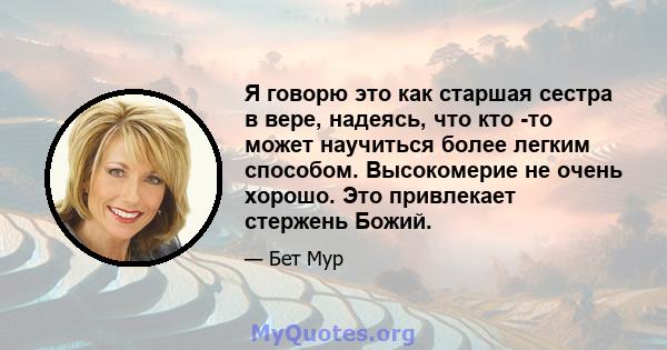 Я говорю это как старшая сестра в вере, надеясь, что кто -то может научиться более легким способом. Высокомерие не очень хорошо. Это привлекает стержень Божий.