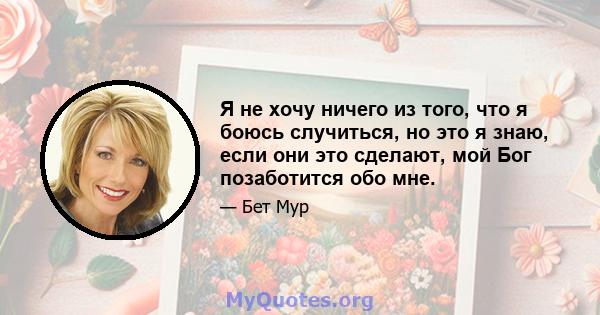 Я не хочу ничего из того, что я боюсь случиться, но это я знаю, если они это сделают, мой Бог позаботится обо мне.