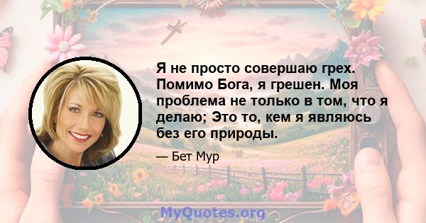 Я не просто совершаю грех. Помимо Бога, я грешен. Моя проблема не только в том, что я делаю; Это то, кем я являюсь без его природы.