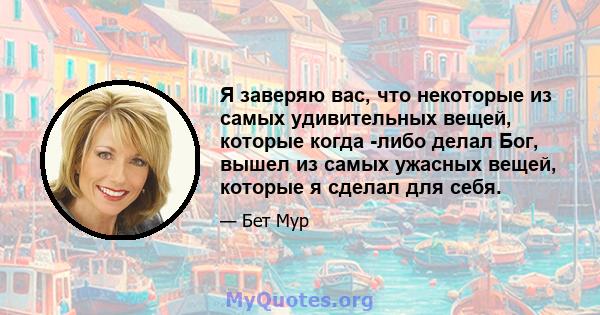 Я заверяю вас, что некоторые из самых удивительных вещей, которые когда -либо делал Бог, вышел из самых ужасных вещей, которые я сделал для себя.