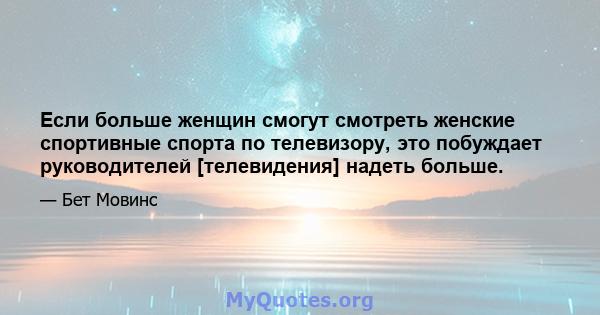 Если больше женщин смогут смотреть женские спортивные спорта по телевизору, это побуждает руководителей [телевидения] надеть больше.