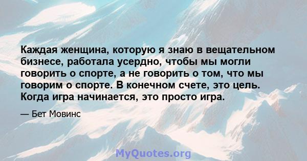 Каждая женщина, которую я знаю в вещательном бизнесе, работала усердно, чтобы мы могли говорить о спорте, а не говорить о том, что мы говорим о спорте. В конечном счете, это цель. Когда игра начинается, это просто игра.