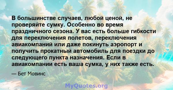 В большинстве случаев, любой ценой, не проверяйте сумку. Особенно во время праздничного сезона. У вас есть больше гибкости для переключения полетов, переключения авиакомпаний или даже покинуть аэропорт и получить