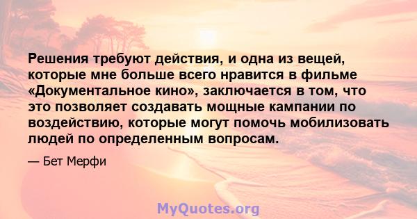 Решения требуют действия, и одна из вещей, которые мне больше всего нравится в фильме «Документальное кино», заключается в том, что это позволяет создавать мощные кампании по воздействию, которые могут помочь