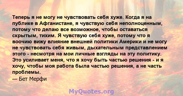 Теперь я не могу не чувствовать себя хуже. Когда я на публике в Афганистане, я чувствую себя неполноценным, потому что делаю все возможное, чтобы оставаться скрытым, тихим. Я чувствую себя хуже, потому что я воочию вижу 