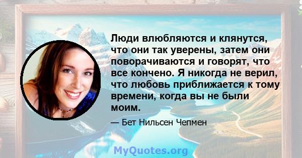 Люди влюбляются и клянутся, что они так уверены, затем они поворачиваются и говорят, что все кончено. Я никогда не верил, что любовь приближается к тому времени, когда вы не были моим.