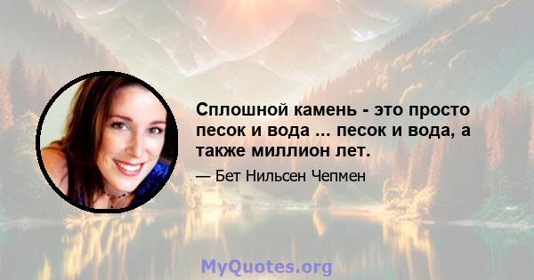 Сплошной камень - это просто песок и вода ... песок и вода, а также миллион лет.