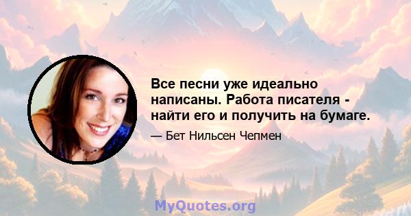 Все песни уже идеально написаны. Работа писателя - найти его и получить на бумаге.