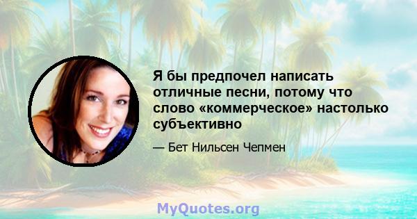 Я бы предпочел написать отличные песни, потому что слово «коммерческое» настолько субъективно