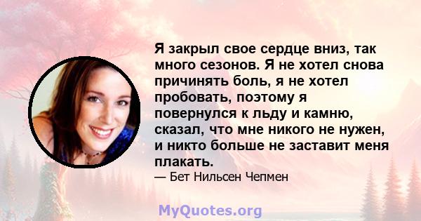 Я закрыл свое сердце вниз, так много сезонов. Я не хотел снова причинять боль, я не хотел пробовать, поэтому я повернулся к льду и камню, сказал, что мне никого не нужен, и никто больше не заставит меня плакать.