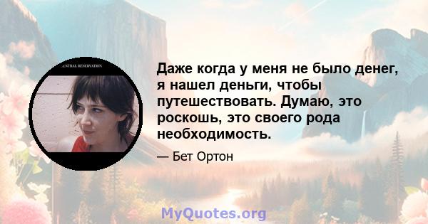 Даже когда у меня не было денег, я нашел деньги, чтобы путешествовать. Думаю, это роскошь, это своего рода необходимость.