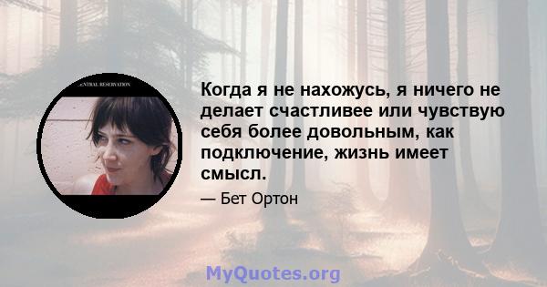 Когда я не нахожусь, я ничего не делает счастливее или чувствую себя более довольным, как подключение, жизнь имеет смысл.